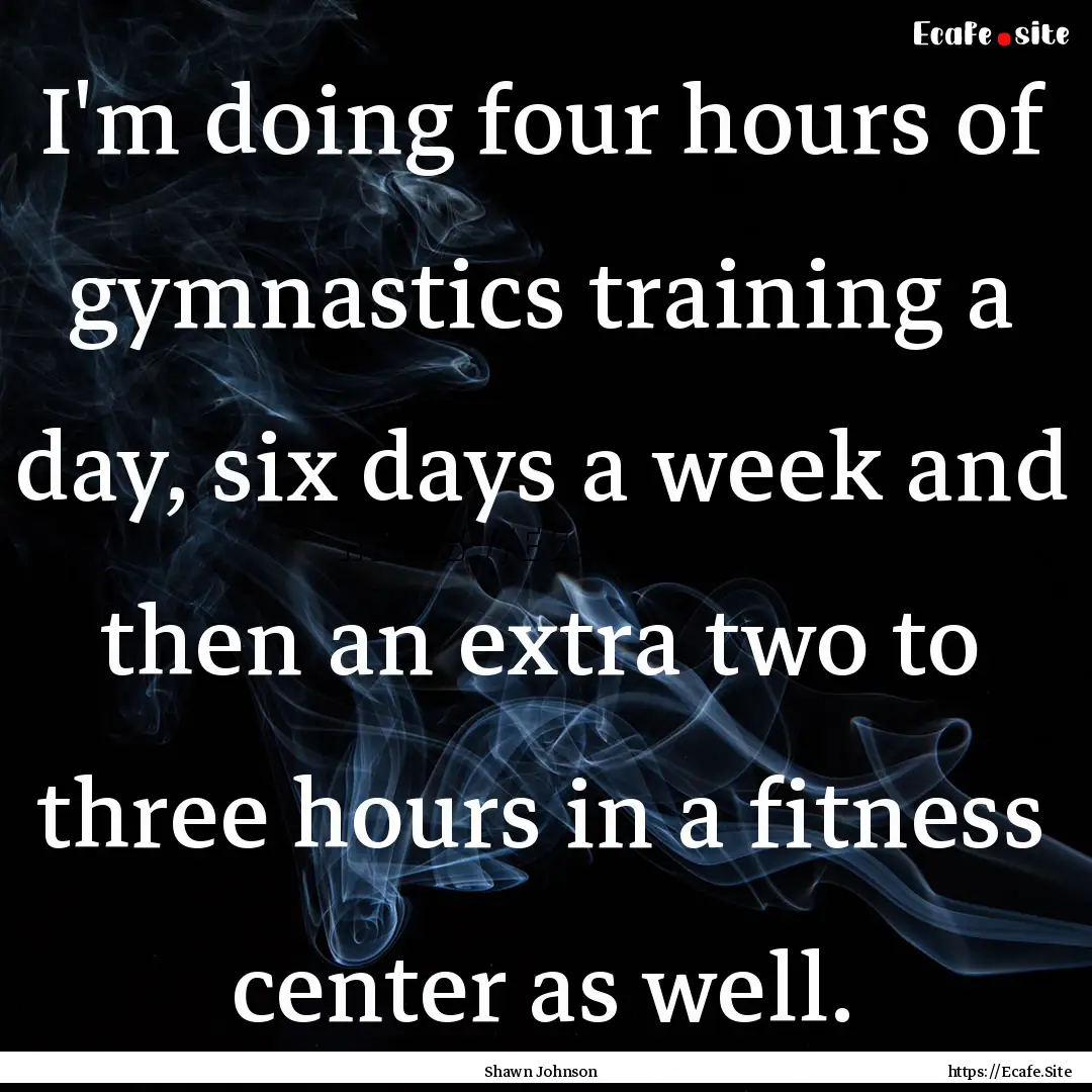 I'm doing four hours of gymnastics training.... : Quote by Shawn Johnson