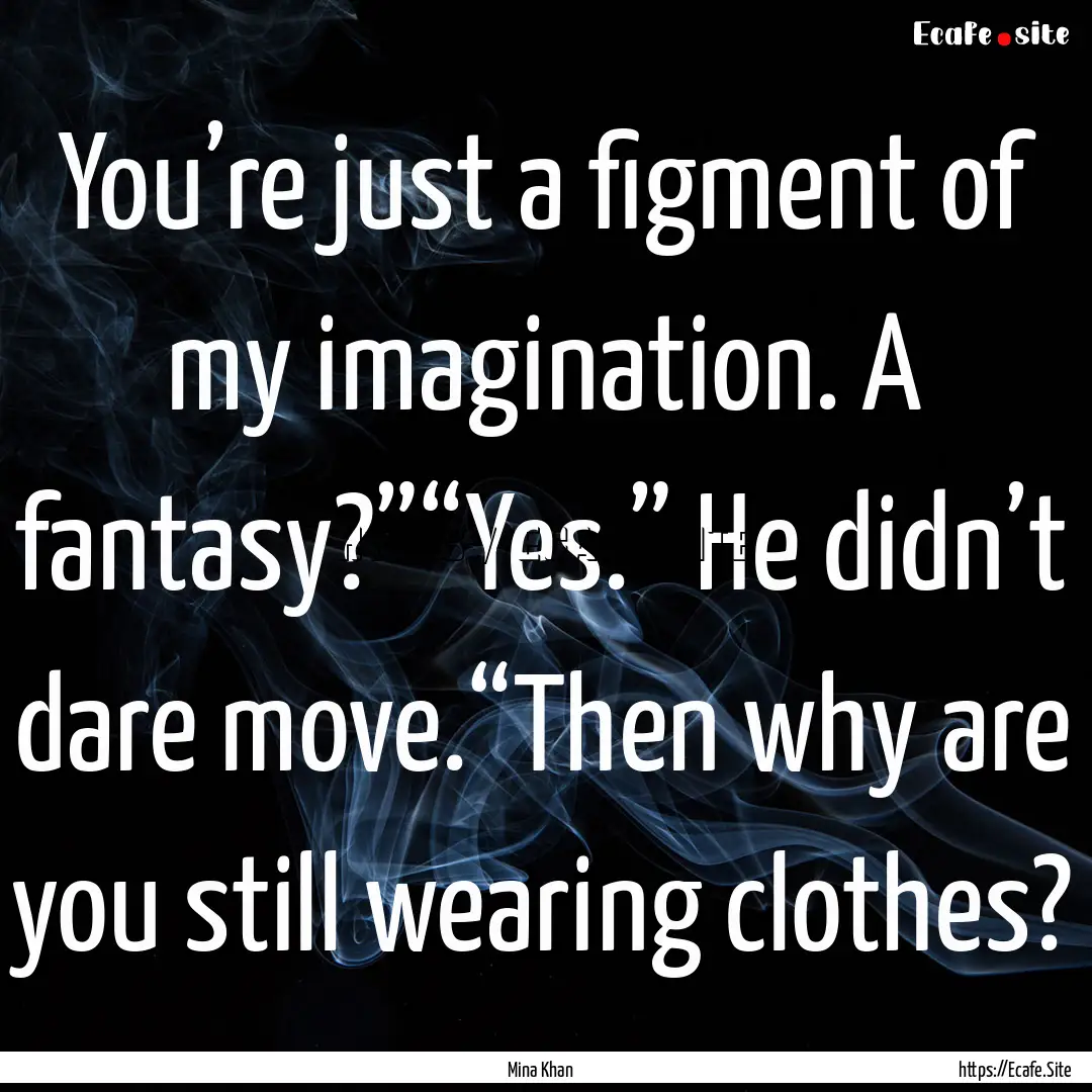 You’re just a figment of my imagination..... : Quote by Mina Khan