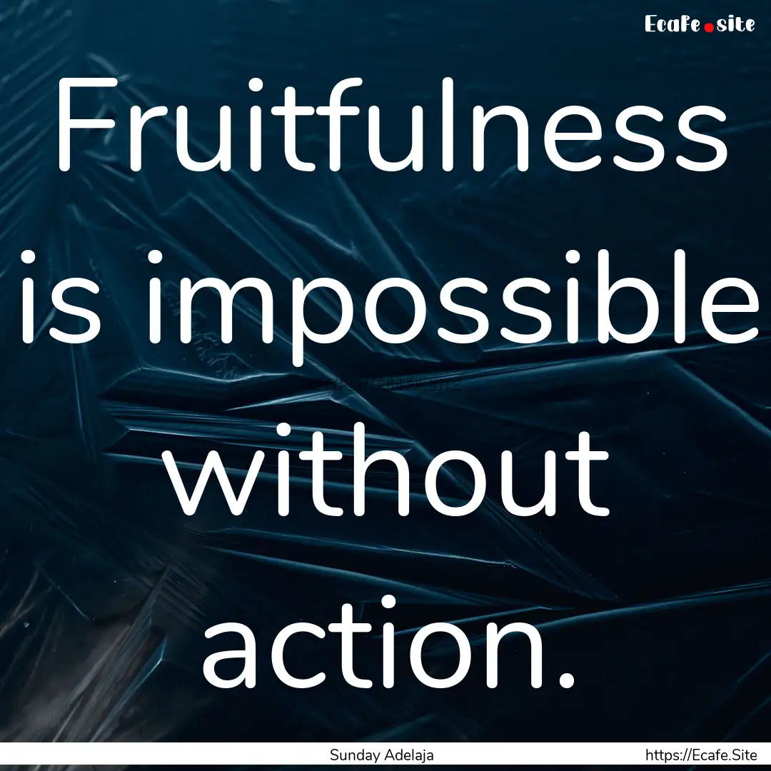 Fruitfulness is impossible without action..... : Quote by Sunday Adelaja