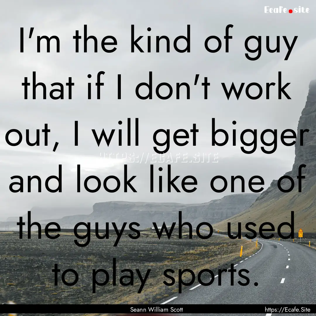 I'm the kind of guy that if I don't work.... : Quote by Seann William Scott