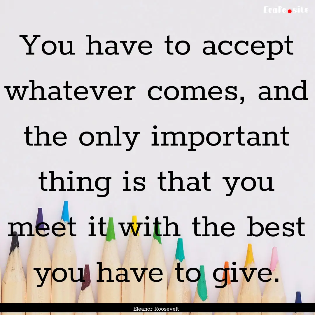 You have to accept whatever comes, and the.... : Quote by Eleanor Roosevelt