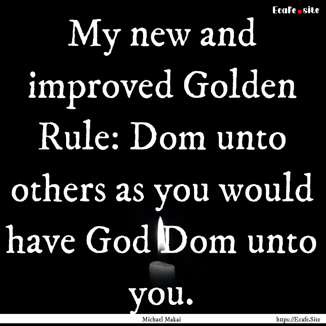 My new and improved Golden Rule: Dom unto.... : Quote by Michael Makai