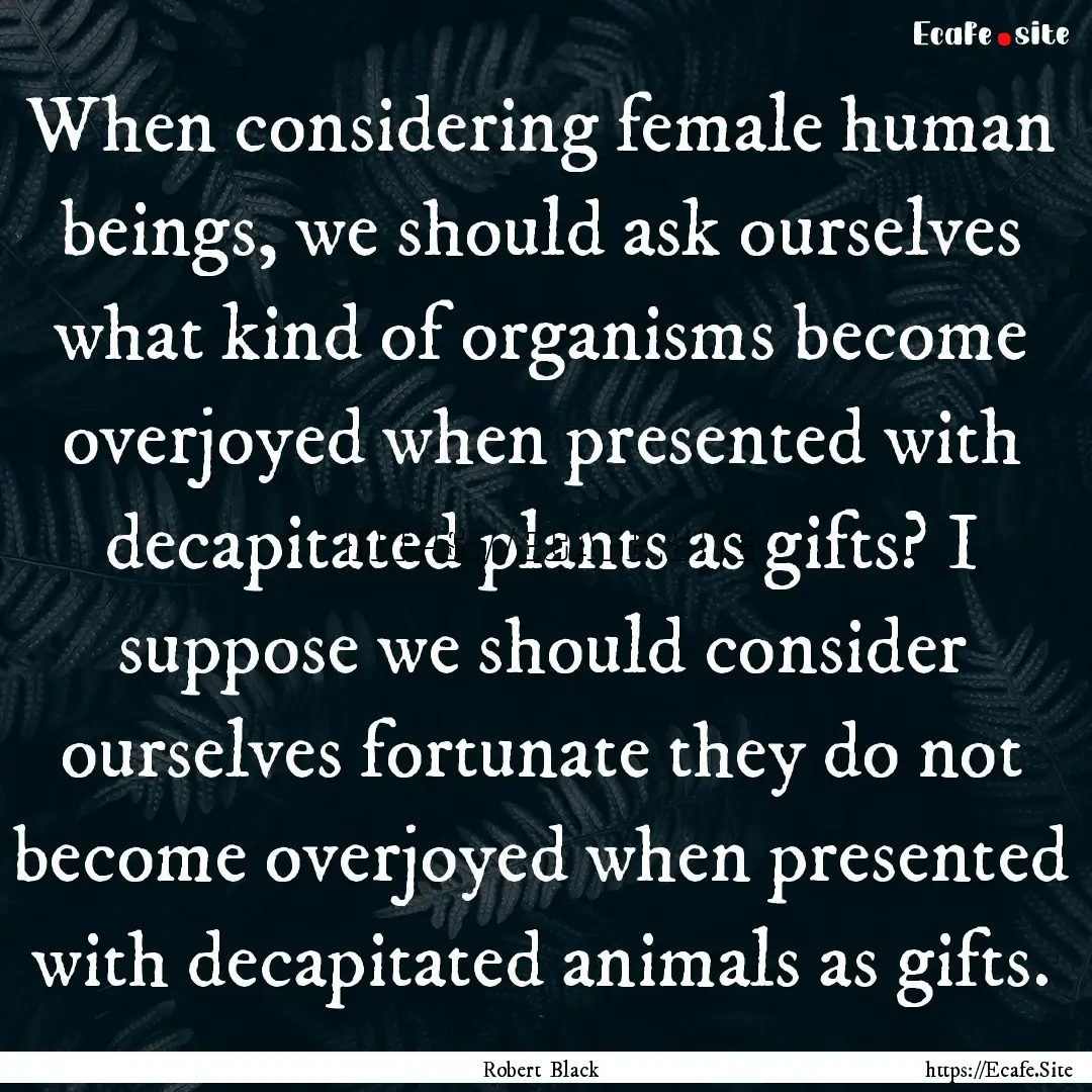 When considering female human beings, we.... : Quote by Robert Black