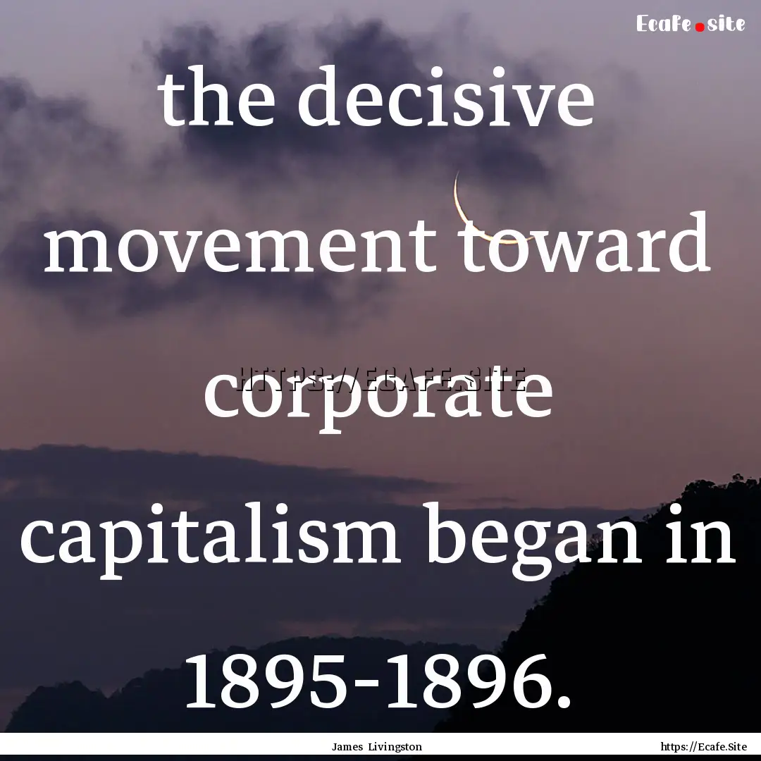 the decisive movement toward corporate capitalism.... : Quote by James Livingston