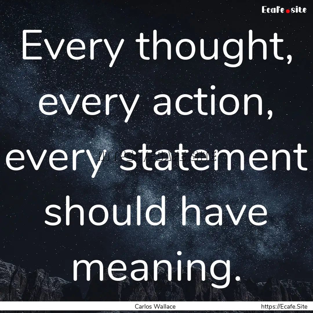 Every thought, every action, every statement.... : Quote by Carlos Wallace