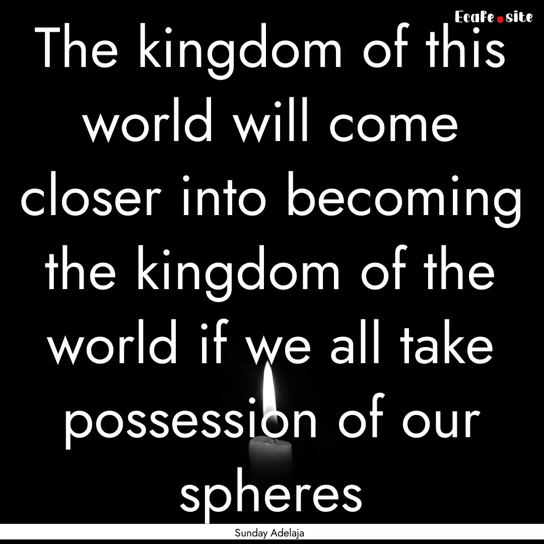 The kingdom of this world will come closer.... : Quote by Sunday Adelaja