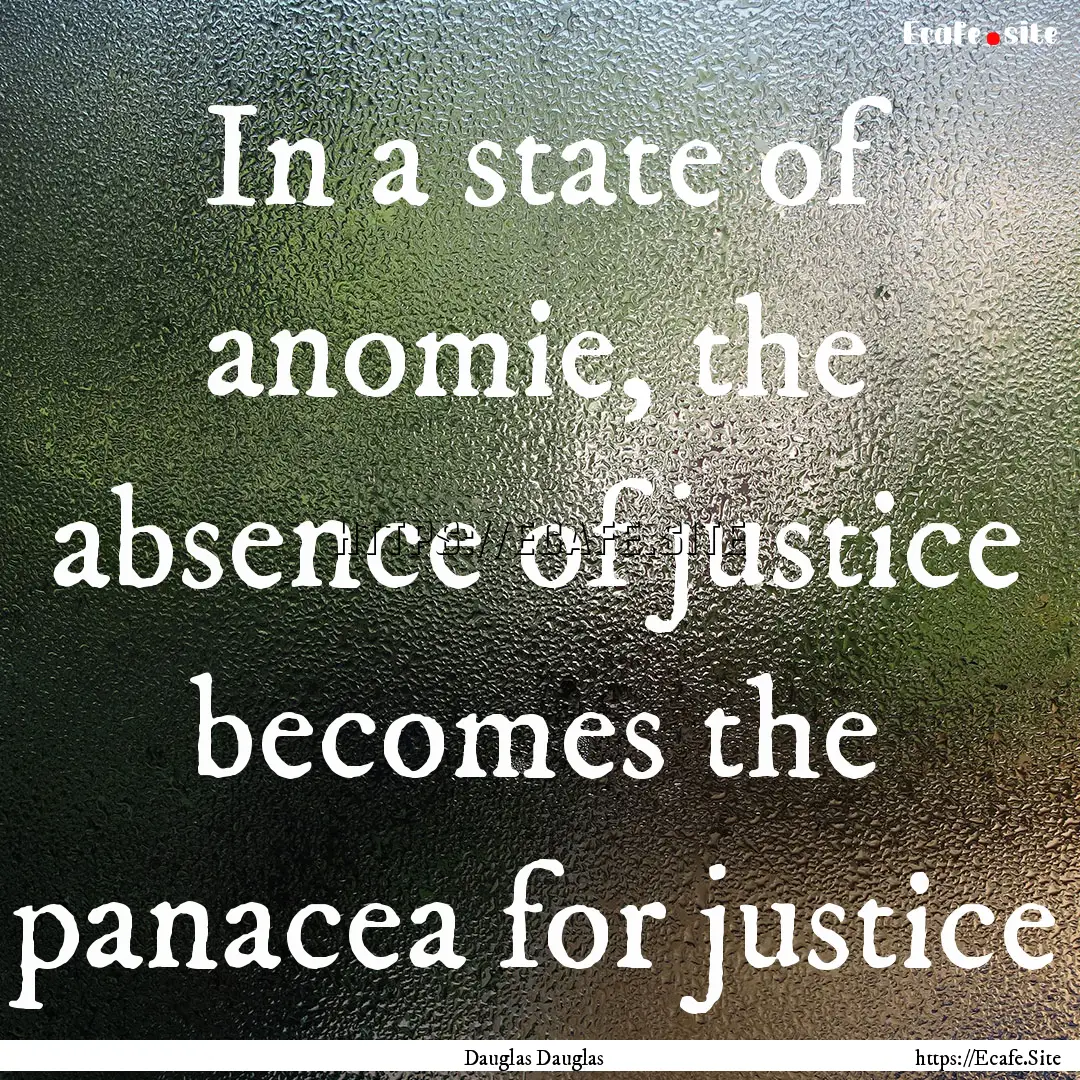 In a state of anomie, the absence of justice.... : Quote by Dauglas Dauglas