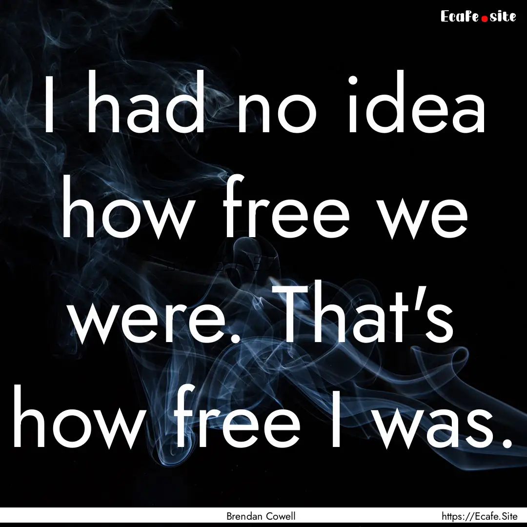 I had no idea how free we were. That's how.... : Quote by Brendan Cowell