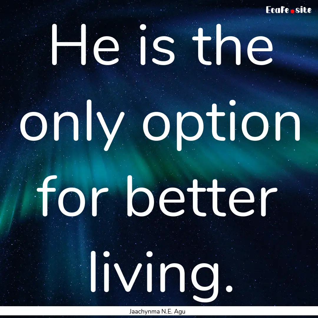 He is the only option for better living. : Quote by Jaachynma N.E. Agu