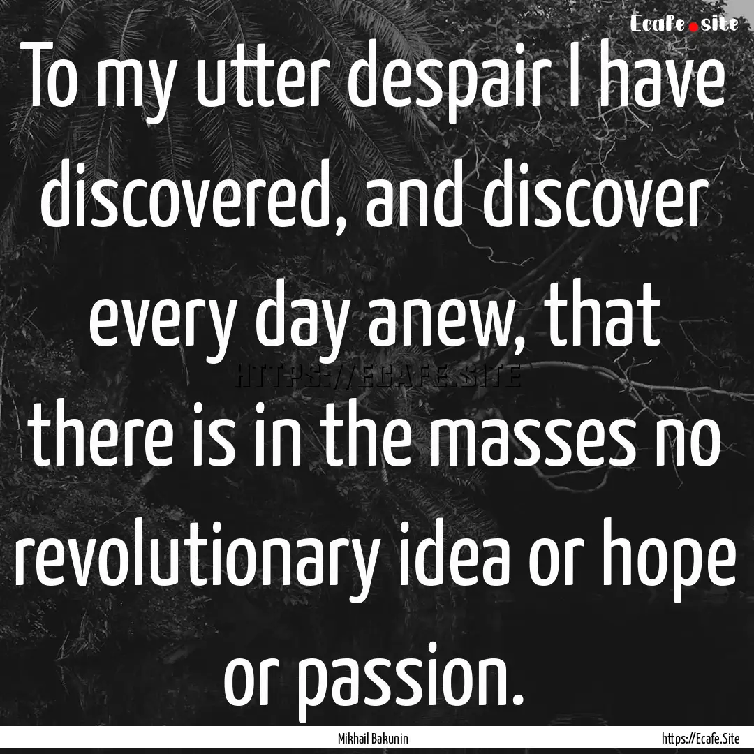 To my utter despair I have discovered, and.... : Quote by Mikhail Bakunin