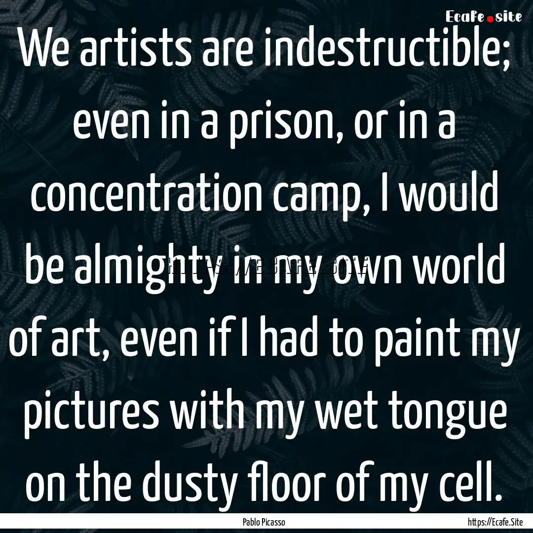 We artists are indestructible; even in a.... : Quote by Pablo Picasso