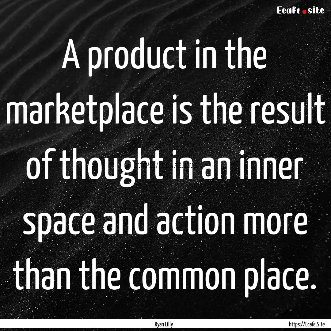 A product in the marketplace is the result.... : Quote by Ryan Lilly