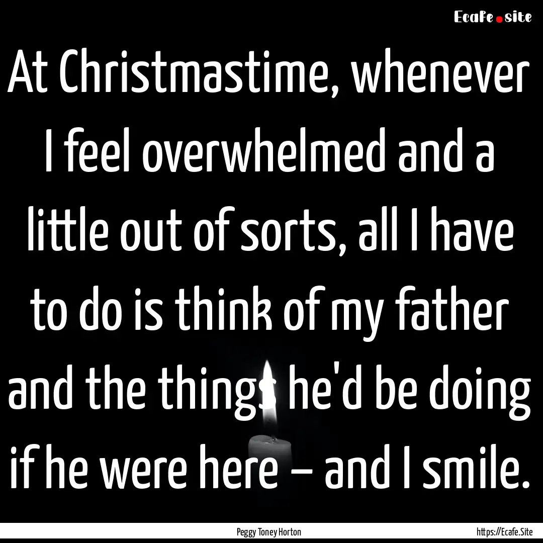 At Christmastime, whenever I feel overwhelmed.... : Quote by Peggy Toney Horton