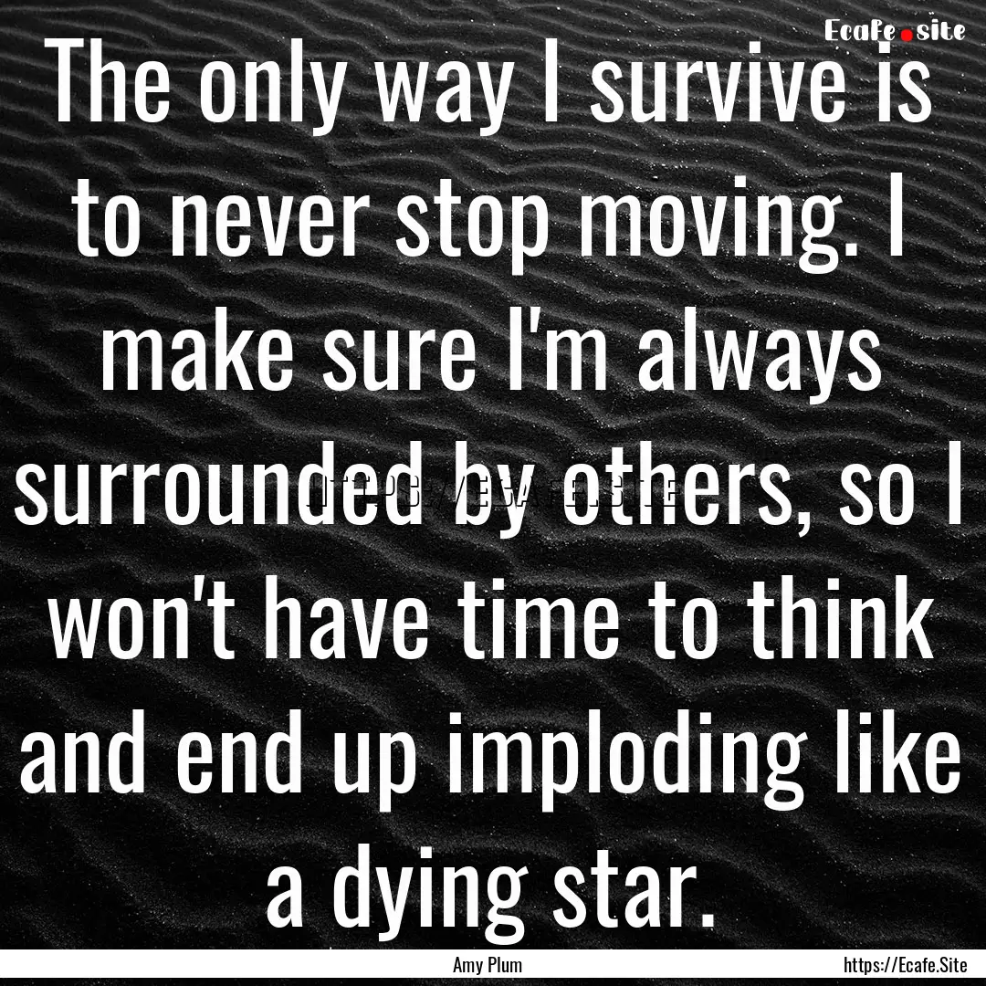 The only way I survive is to never stop moving..... : Quote by Amy Plum