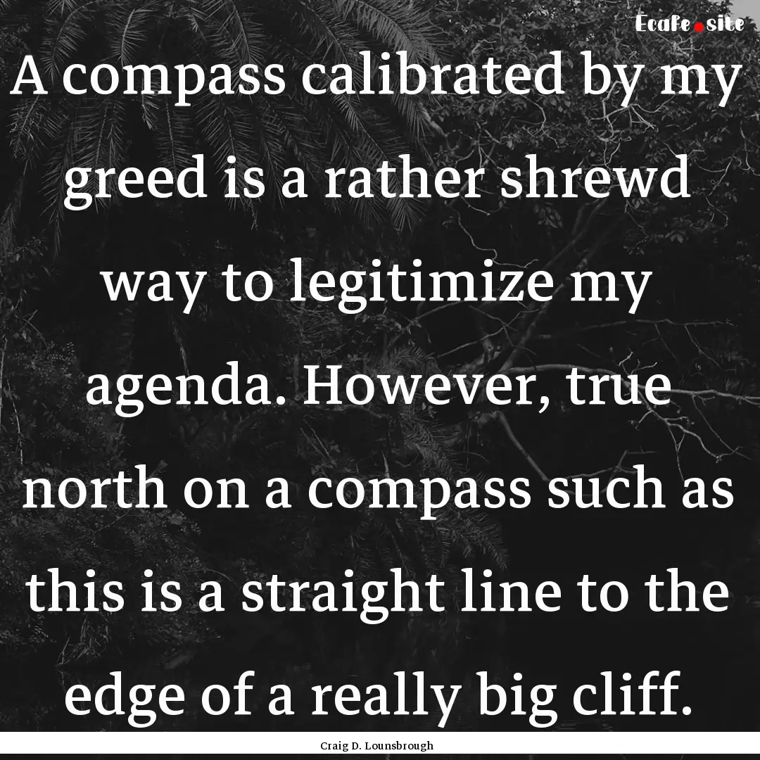 A compass calibrated by my greed is a rather.... : Quote by Craig D. Lounsbrough