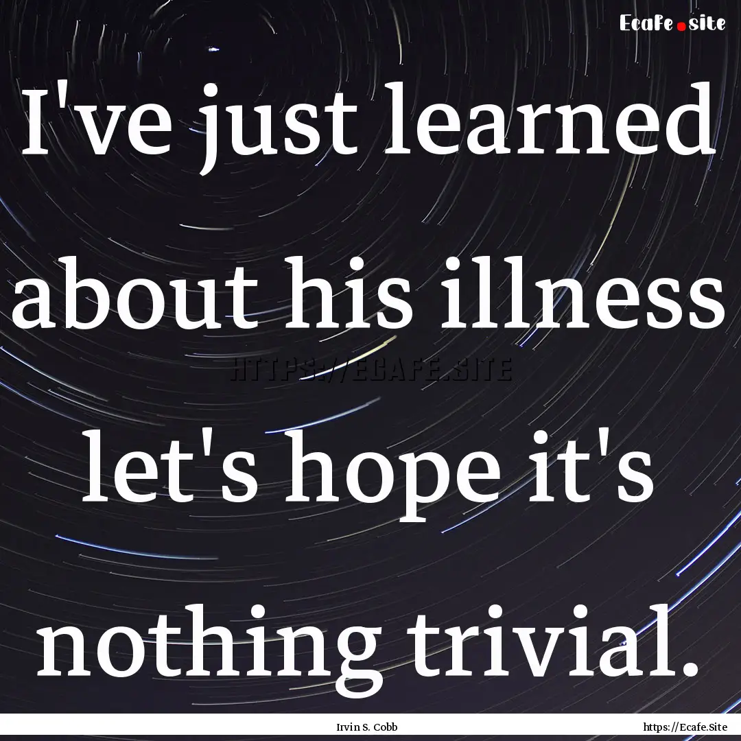 I've just learned about his illness let's.... : Quote by Irvin S. Cobb