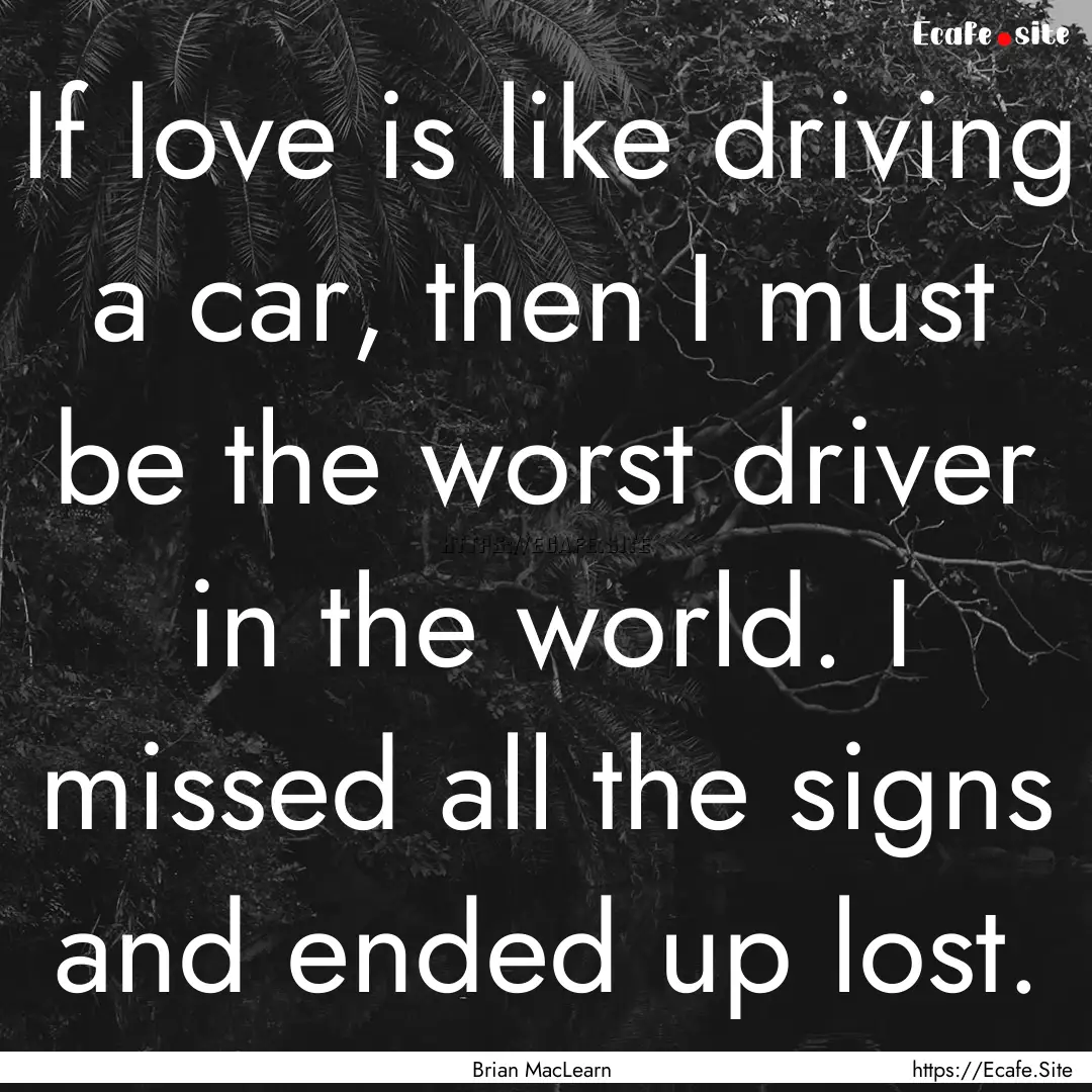 If love is like driving a car, then I must.... : Quote by Brian MacLearn