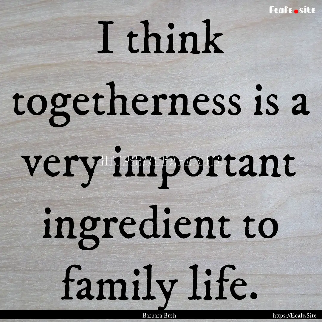 I think togetherness is a very important.... : Quote by Barbara Bush