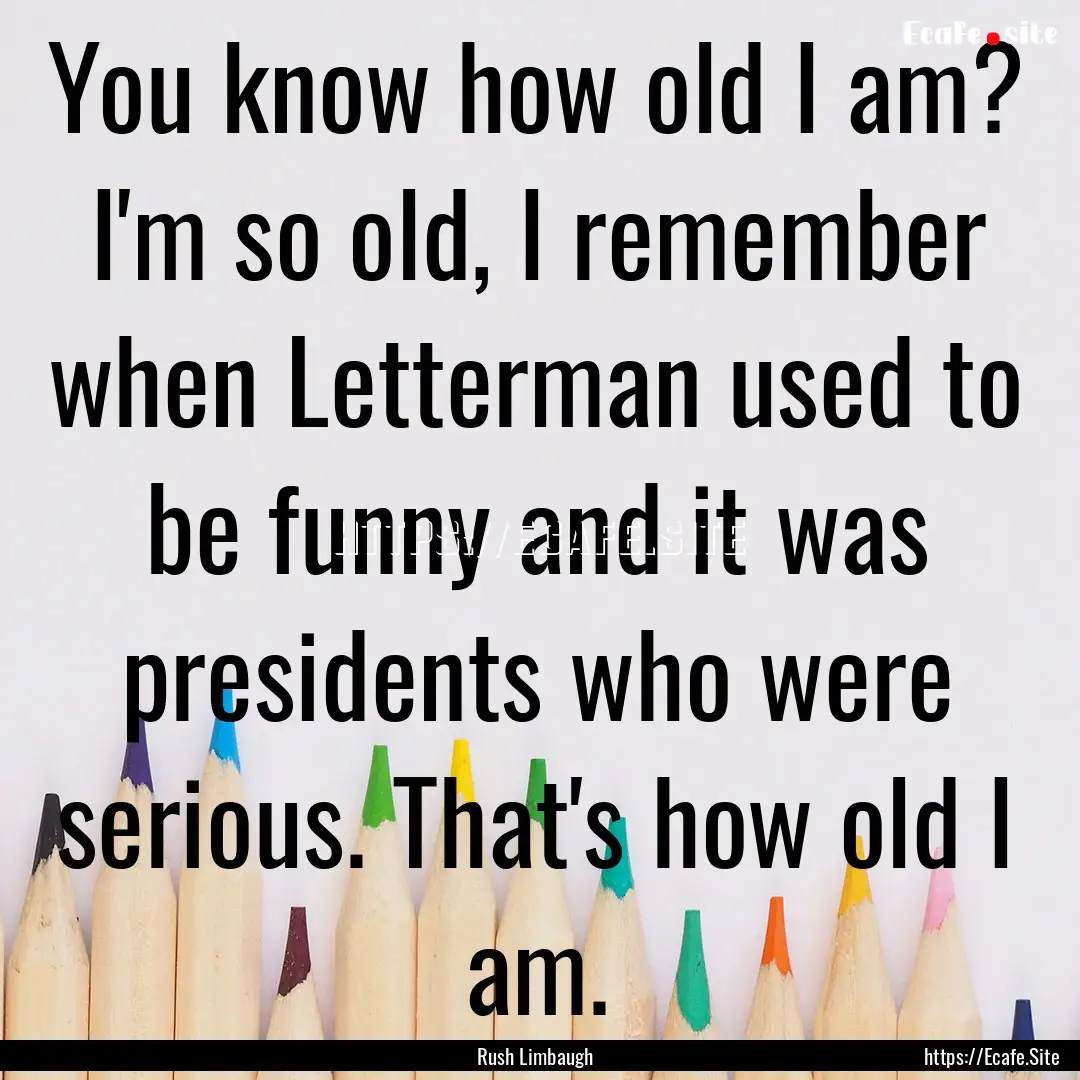 You know how old I am? I'm so old, I remember.... : Quote by Rush Limbaugh