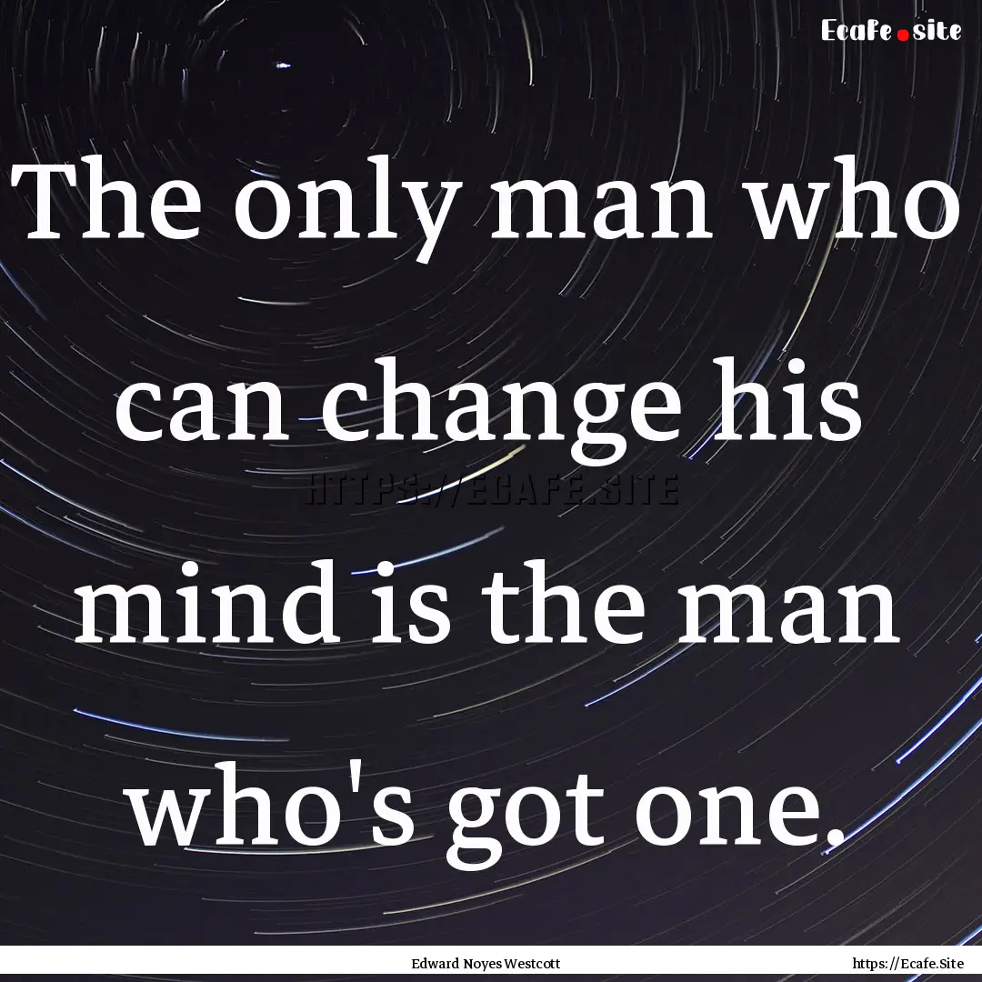 The only man who can change his mind is the.... : Quote by Edward Noyes Westcott