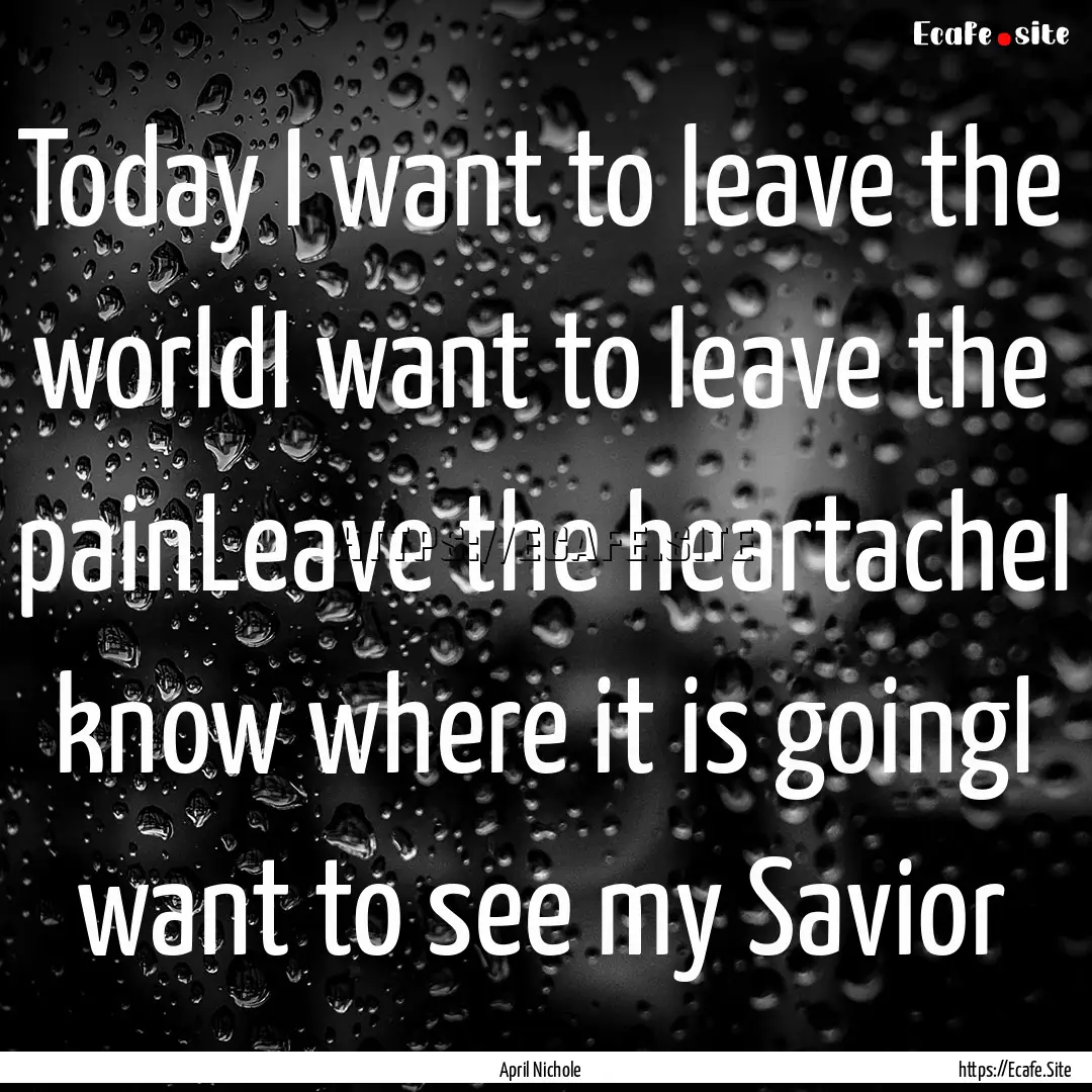 Today I want to leave the worldI want to.... : Quote by April Nichole