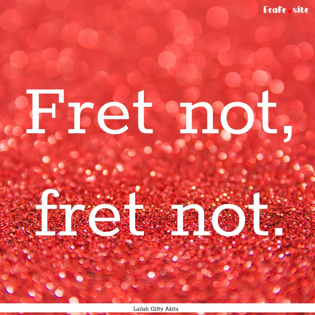 Fret not, fret not. : Quote by Lailah Gifty Akita