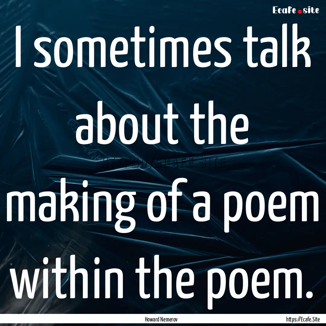 I sometimes talk about the making of a poem.... : Quote by Howard Nemerov