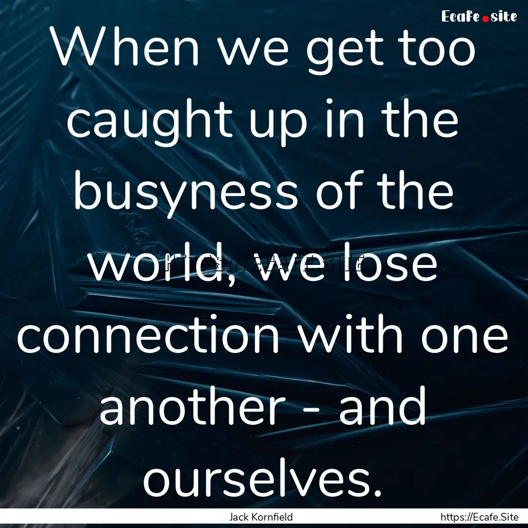 When we get too caught up in the busyness.... : Quote by Jack Kornfield