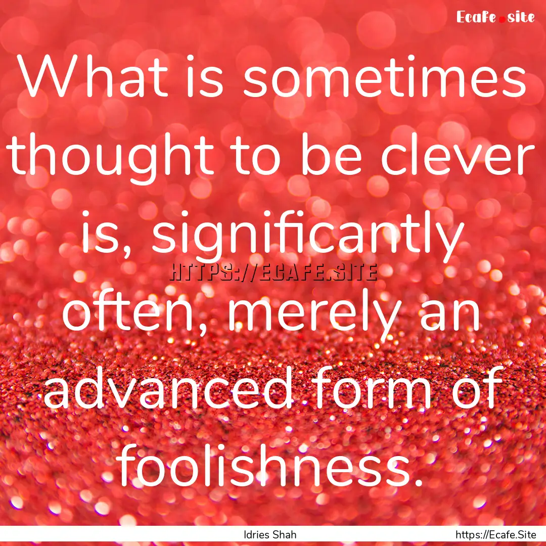 What is sometimes thought to be clever is,.... : Quote by Idries Shah