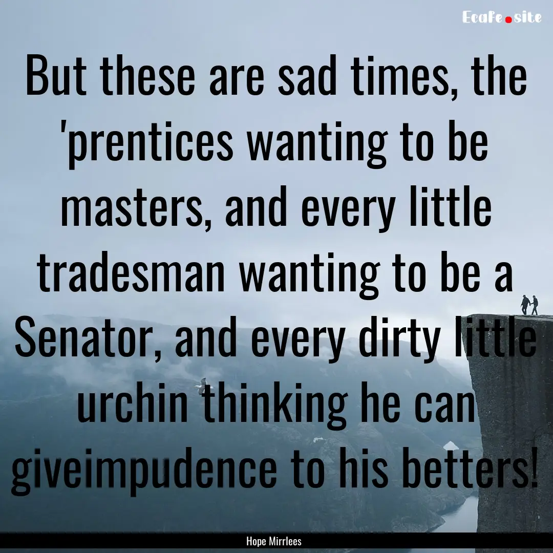 But these are sad times, the 'prentices wanting.... : Quote by Hope Mirrlees