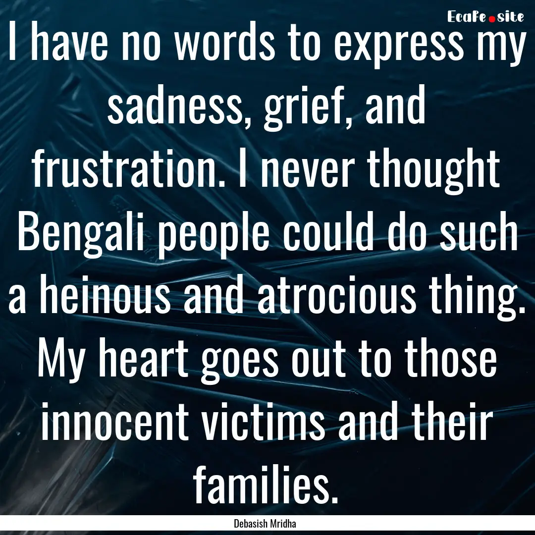 I have no words to express my sadness, grief,.... : Quote by Debasish Mridha