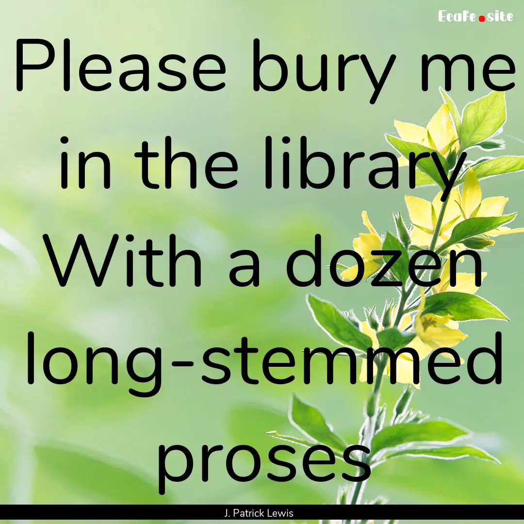 Please bury me in the library With a dozen.... : Quote by J. Patrick Lewis