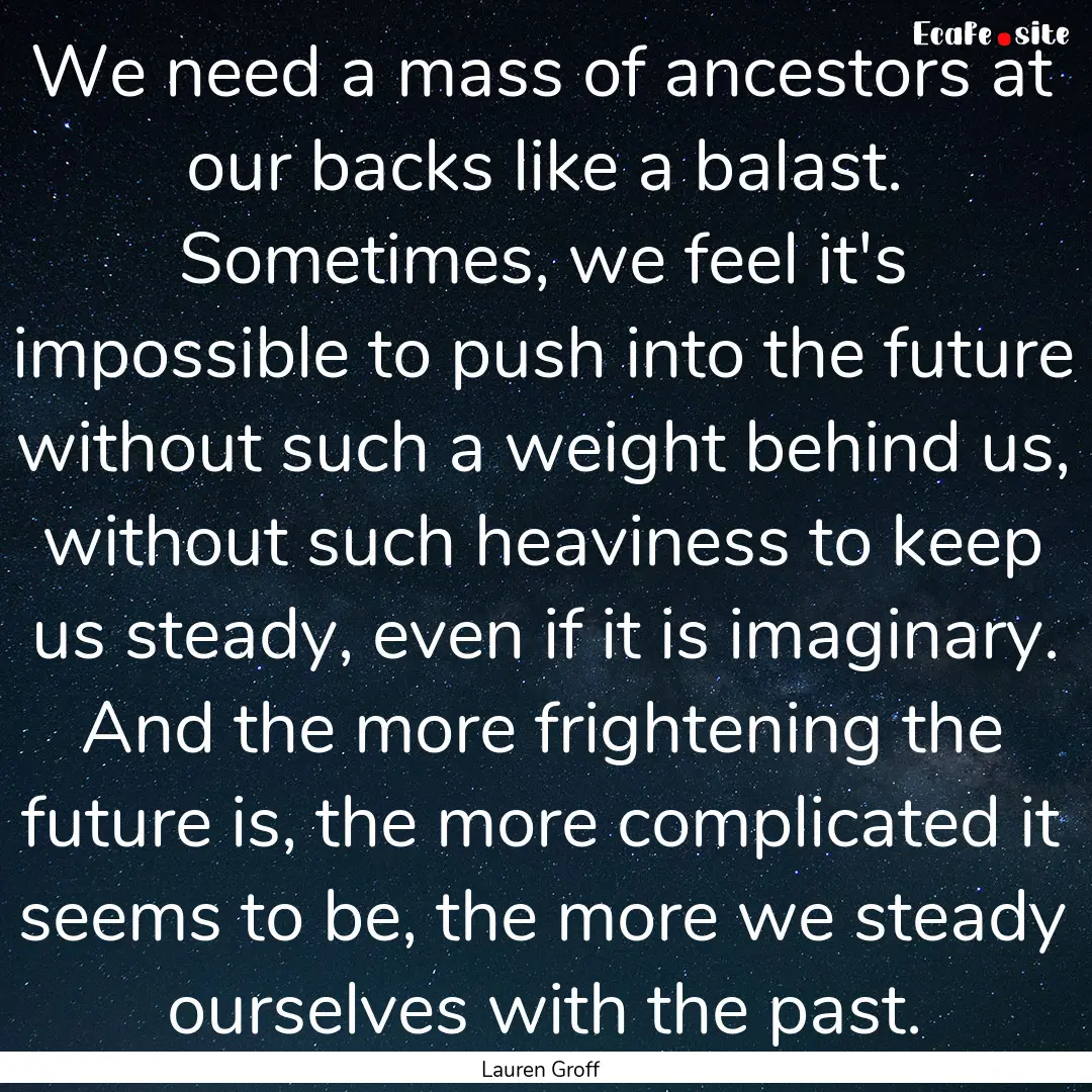 We need a mass of ancestors at our backs.... : Quote by Lauren Groff