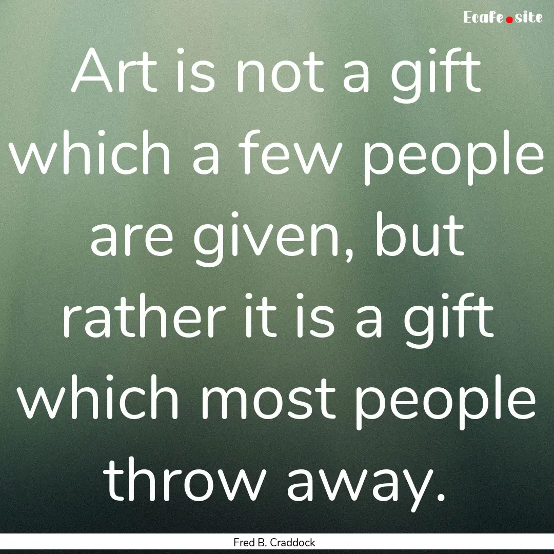 Art is not a gift which a few people are.... : Quote by Fred B. Craddock