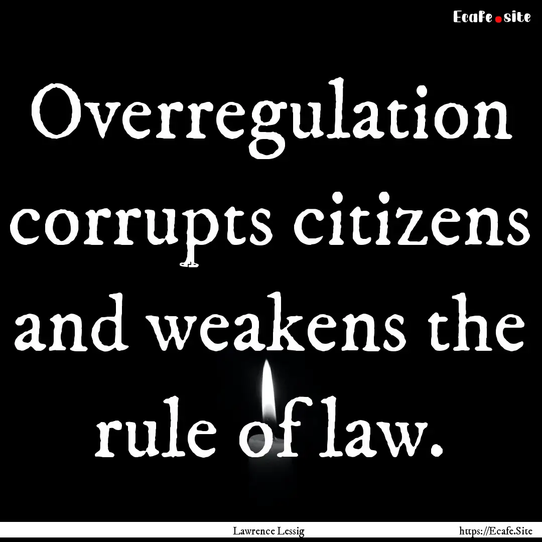 Overregulation corrupts citizens and weakens.... : Quote by Lawrence Lessig