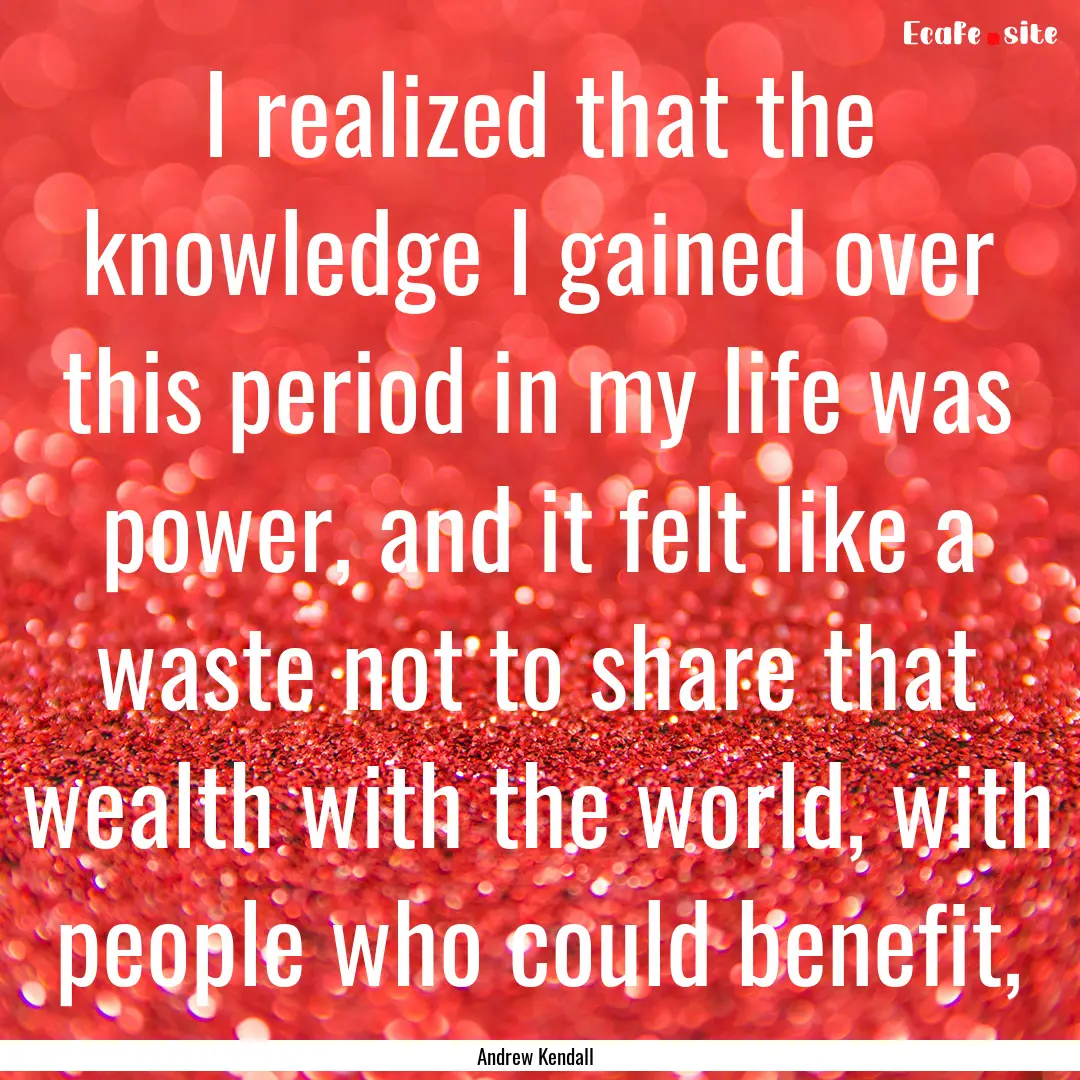 I realized that the knowledge I gained over.... : Quote by Andrew Kendall