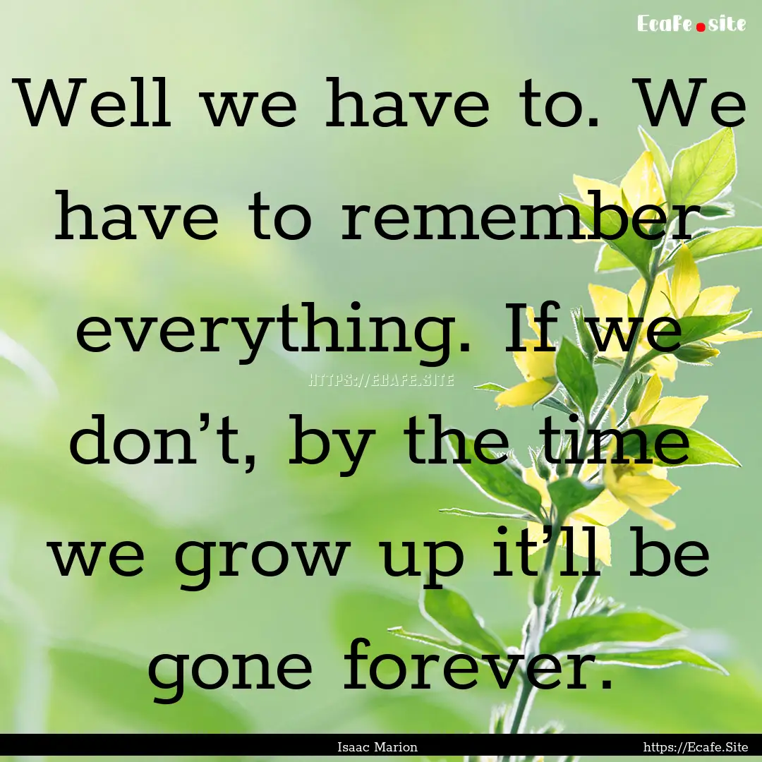 Well we have to. We have to remember everything..... : Quote by Isaac Marion