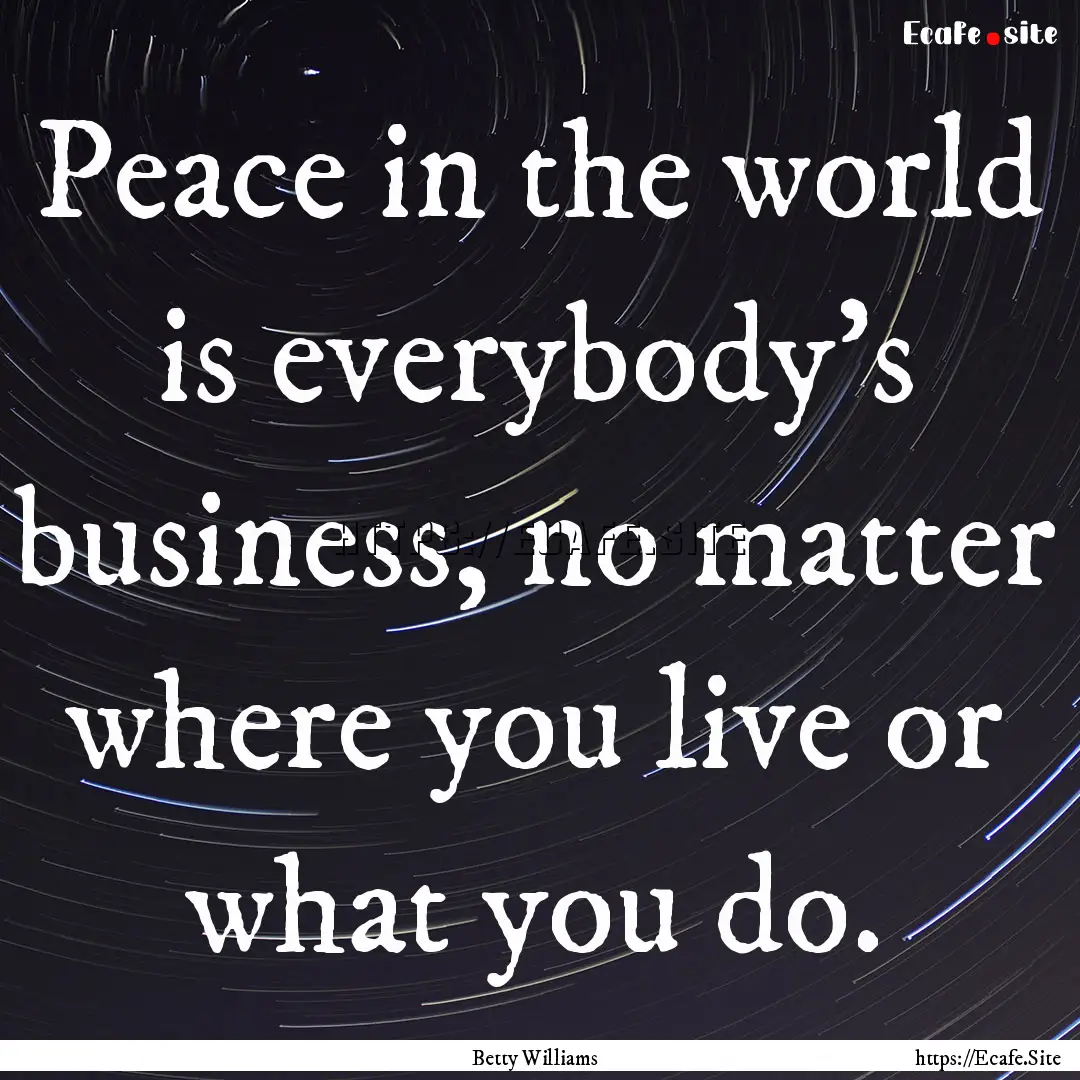 Peace in the world is everybody's business,.... : Quote by Betty Williams