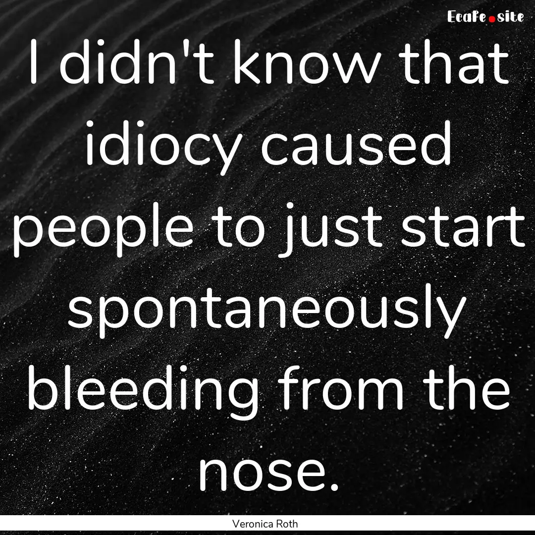 I didn't know that idiocy caused people to.... : Quote by Veronica Roth