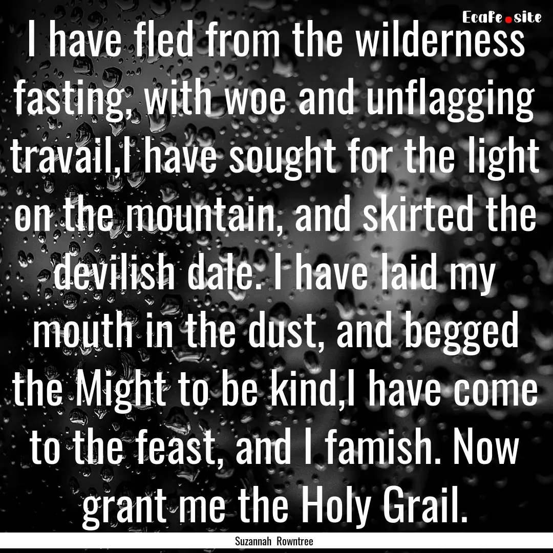 I have fled from the wilderness fasting,.... : Quote by Suzannah Rowntree