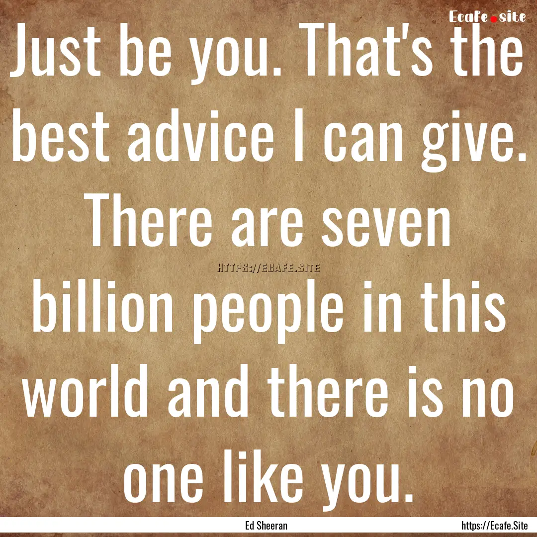 Just be you. That's the best advice I can.... : Quote by Ed Sheeran