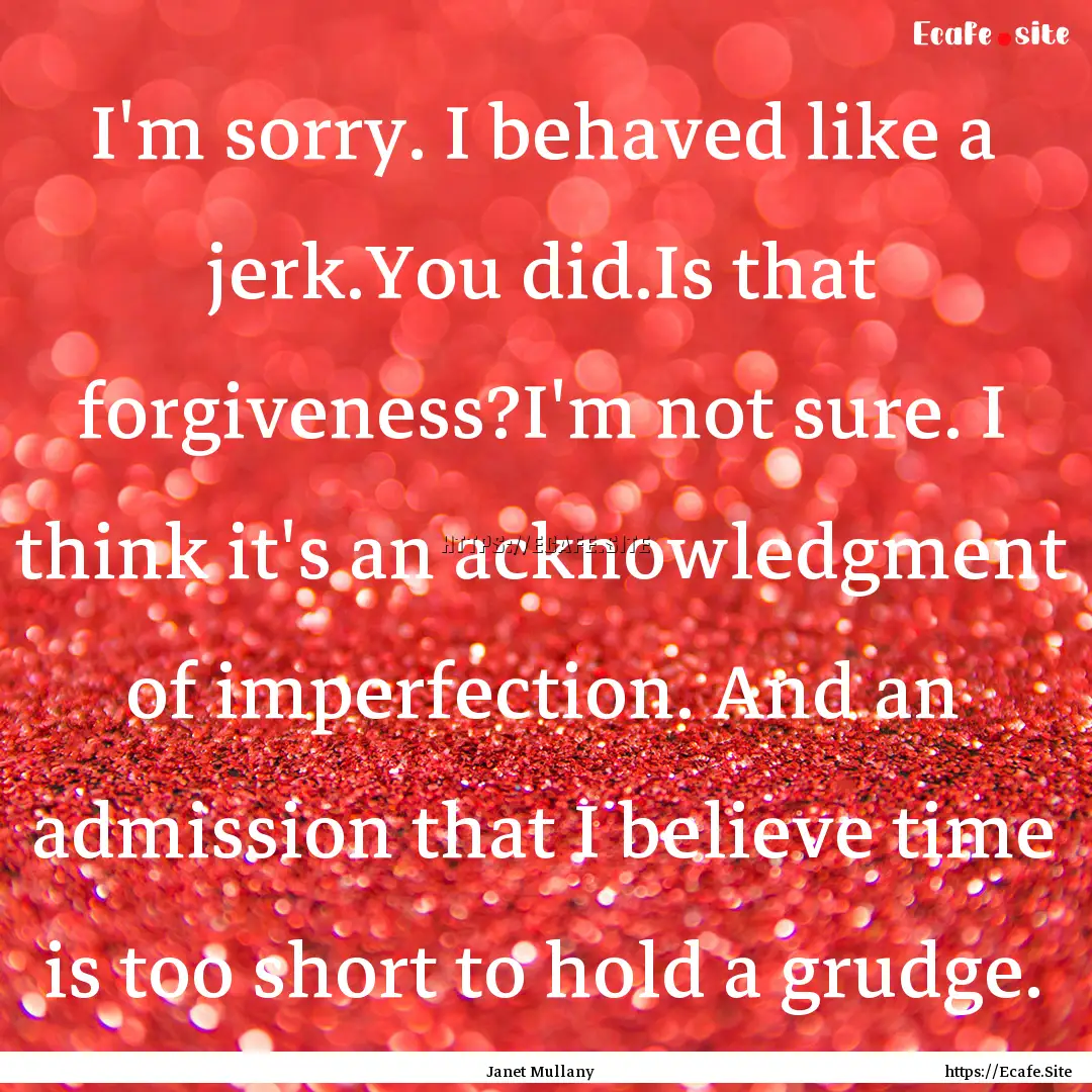 I'm sorry. I behaved like a jerk.You did.Is.... : Quote by Janet Mullany