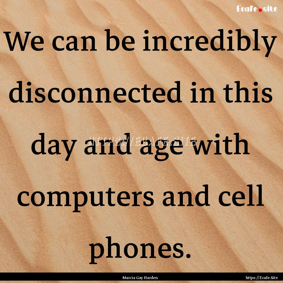 We can be incredibly disconnected in this.... : Quote by Marcia Gay Harden