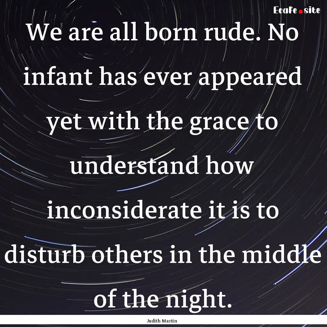 We are all born rude. No infant has ever.... : Quote by Judith Martin