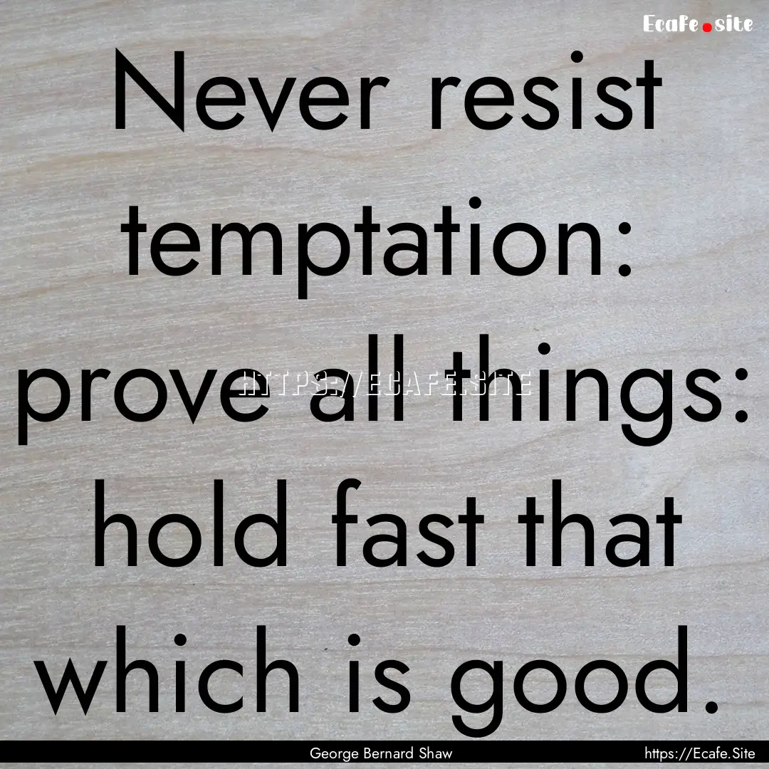 Never resist temptation: prove all things:.... : Quote by George Bernard Shaw