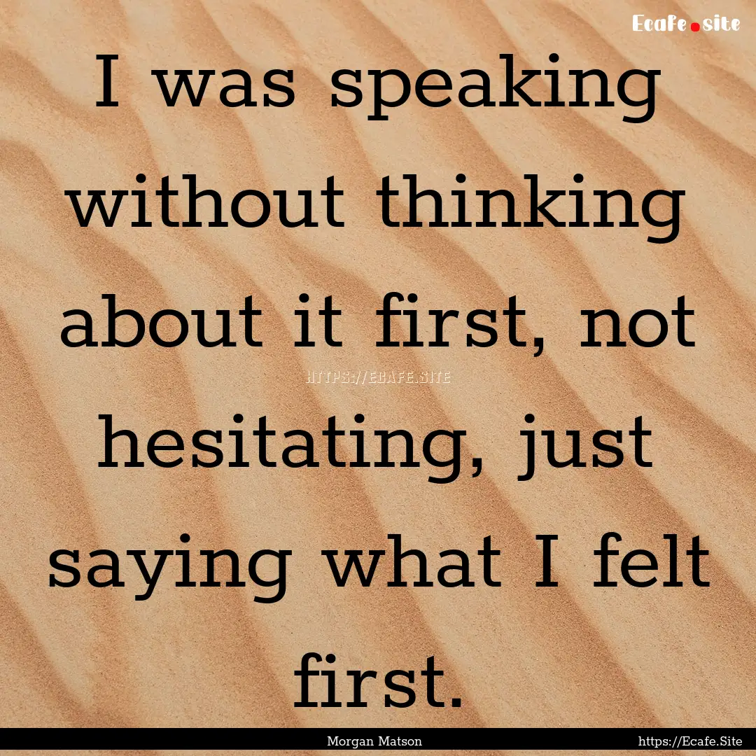 I was speaking without thinking about it.... : Quote by Morgan Matson