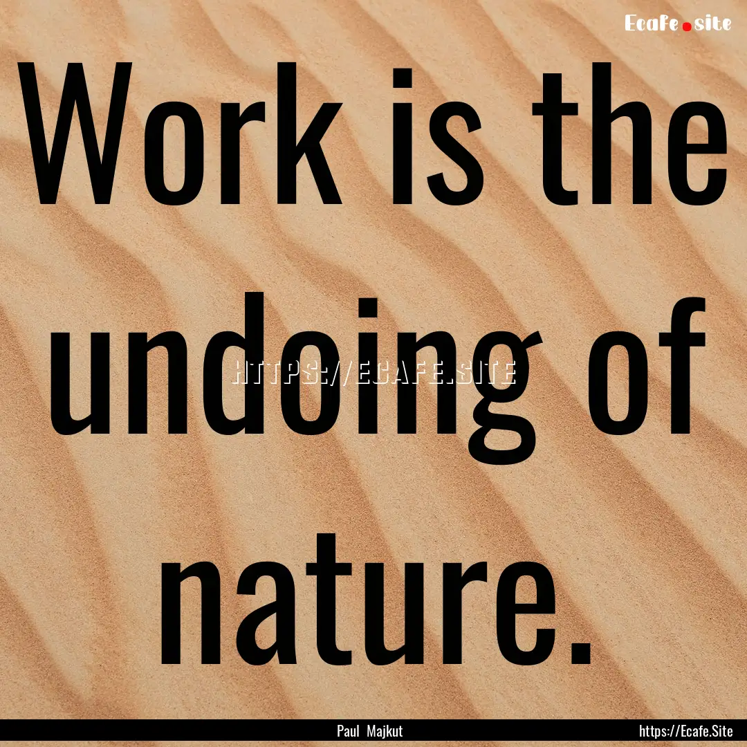 Work is the undoing of nature. : Quote by Paul Majkut