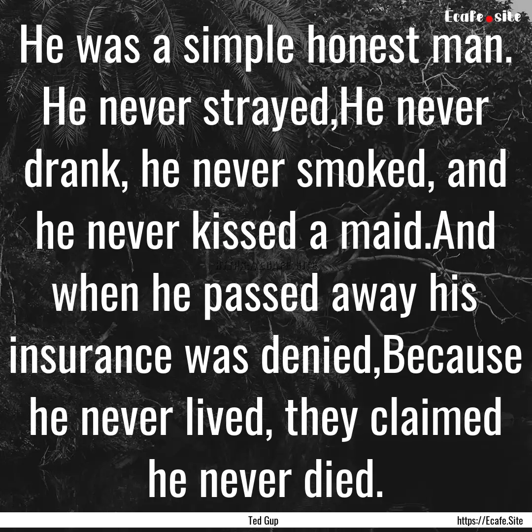 He was a simple honest man. He never strayed,He.... : Quote by Ted Gup