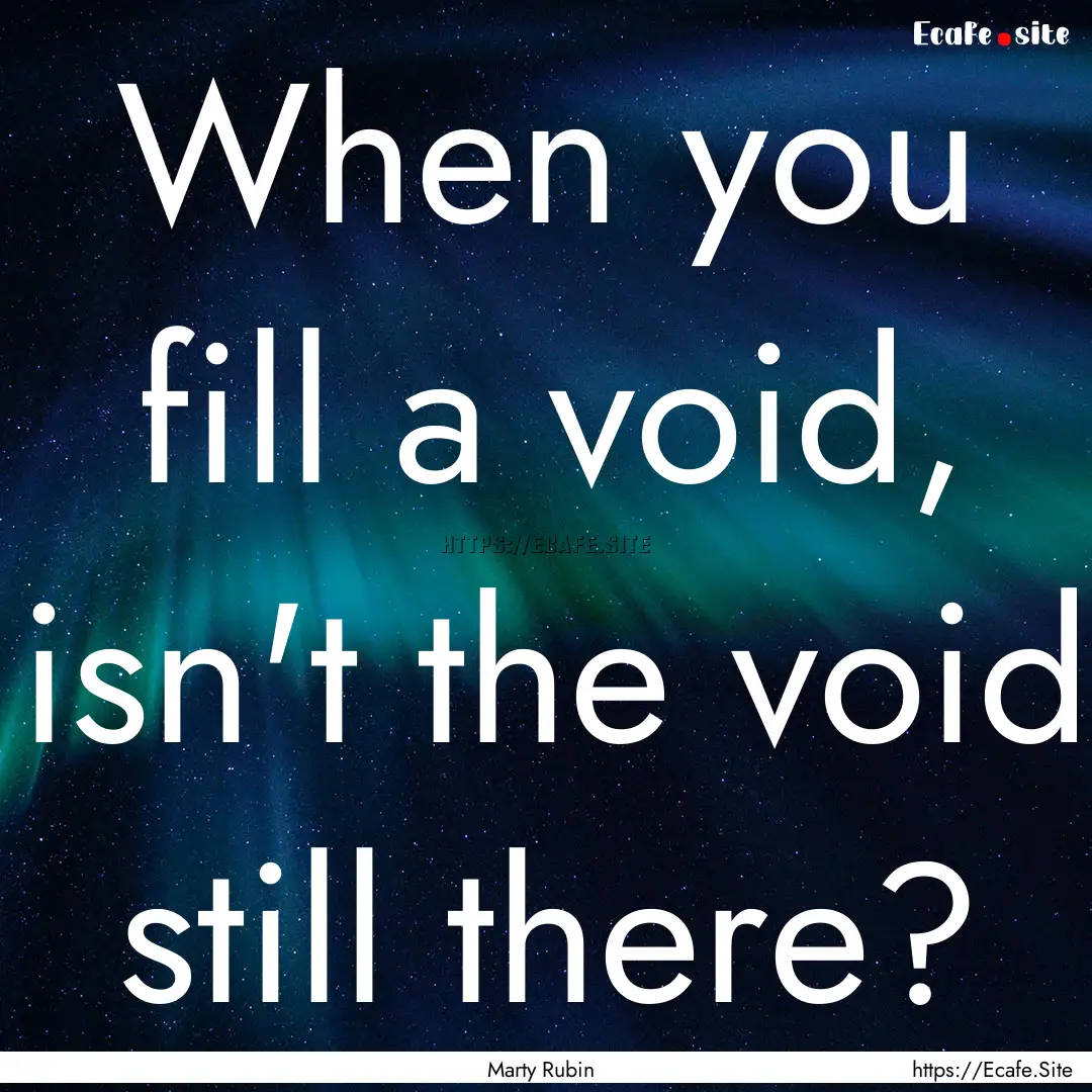 When you fill a void, isn't the void still.... : Quote by Marty Rubin