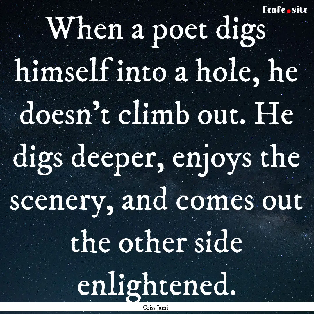 When a poet digs himself into a hole, he.... : Quote by Criss Jami